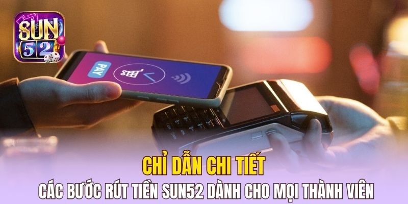 Chỉ dẫn chi tiết các bước rút tiền Sun52 dành cho mọi thành viên