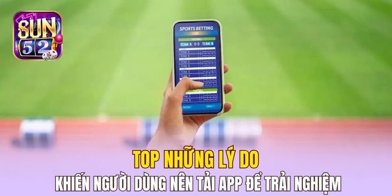 Top những lý do khiến người dùng nên tải app để trải nghiệm