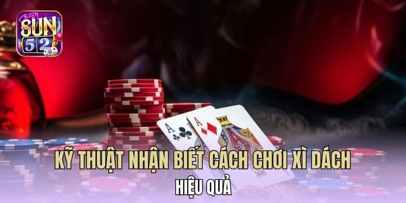 Kỹ thuật nhận biết cách chơi xì dách hiệu quả