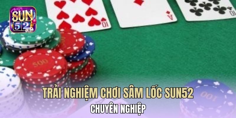 Trải nghiệm chơi Sâm lốc Sun52 chuyên nghiệp