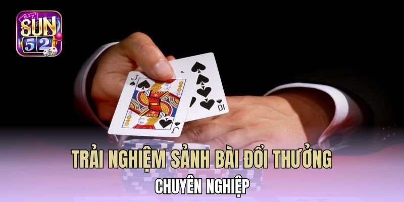 Trải nghiệm sảnh bài đổi thưởng chuyên nghiệp